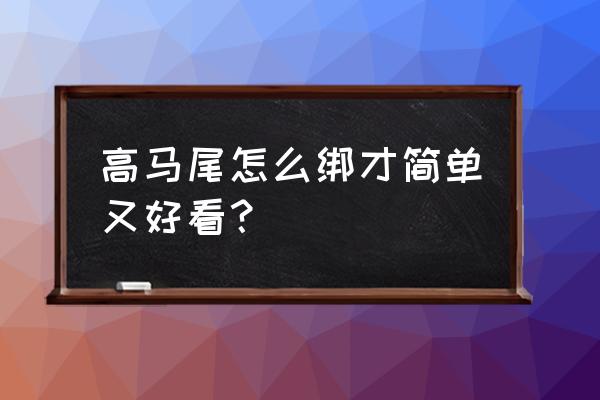 怎么做高马尾好看又简单 高马尾怎么绑才简单又好看？