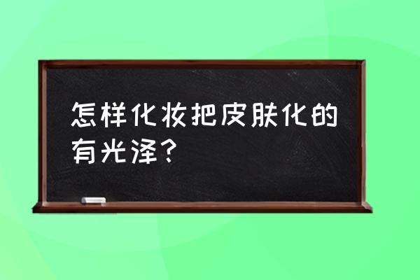 上妆后皮肤细腻有光泽的技巧 怎样化妆把皮肤化的有光泽？