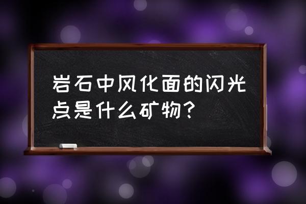 岩石的反射光谱特征是什么 岩石中风化面的闪光点是什么矿物？