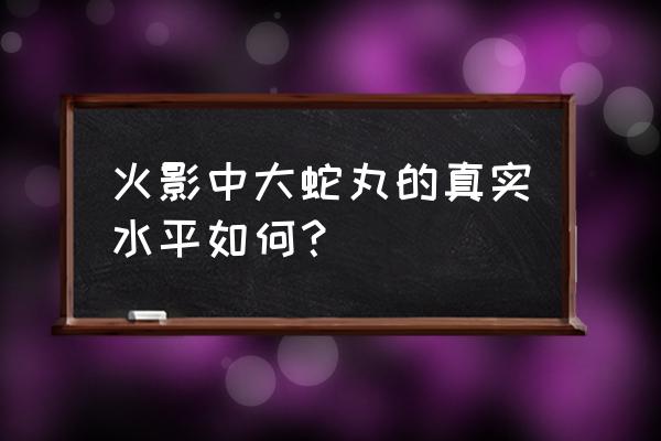 火影忍者大蛇丸为什么那么厉害 火影中大蛇丸的真实水平如何？