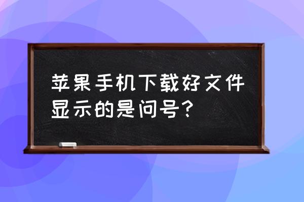 苹果手机有的文件打不开怎么回事 苹果手机下载好文件显示的是问号？