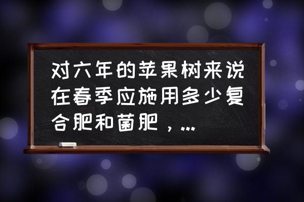 苹果春季施肥最佳时间 对六年的苹果树来说在春季应施用多少复合肥和菌肥，各为多少？