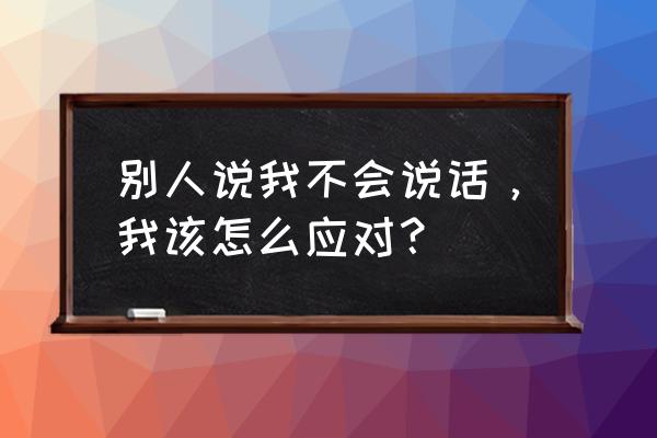 语言的力量怎么找到 别人说我不会说话，我该怎么应对？