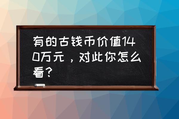 西王赏功铜币真品价格表 有的古钱币价值140万元，对此你怎么看？