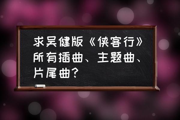 我的侠客背景音乐怎么关闭 求吴健版《侠客行》所有插曲、主题曲、片尾曲？