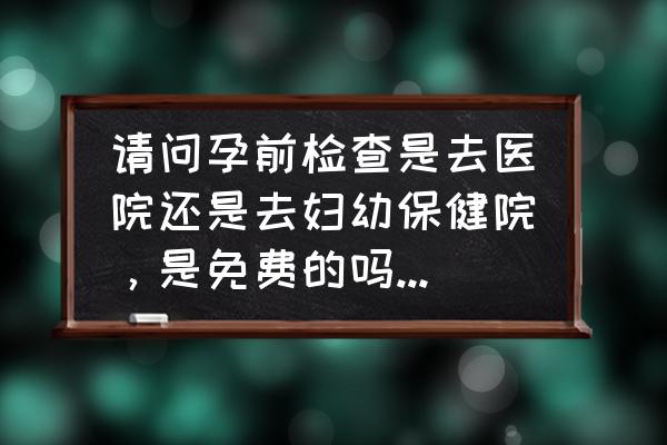 孕前检查什么都可以查出来吗 请问孕前检查是去医院还是去妇幼保健院，是免费的吗？需要带什么证件或者办什么手续呢？