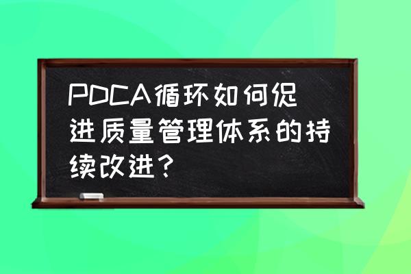 pdca管理循环的具体步骤怎样画图 PDCA循环如何促进质量管理体系的持续改进？