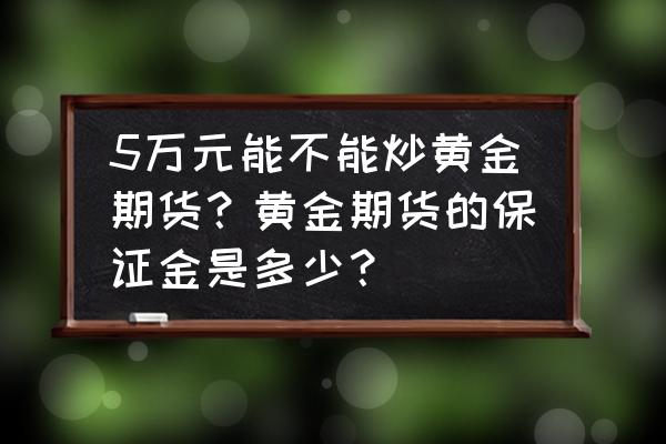 二元期权经纪商许可证 5万元能不能炒黄金期货？黄金期货的保证金是多少？