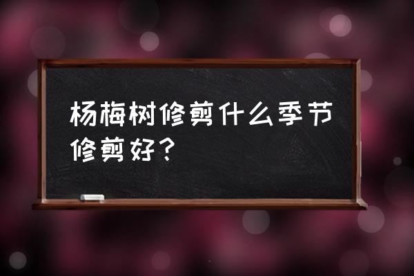 杨梅树的修剪时间 杨梅树修剪什么季节修剪好？