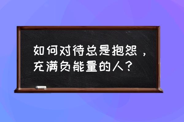 自己总是抱怨负能量满满怎么办 如何对待总是抱怨，充满负能量的人？