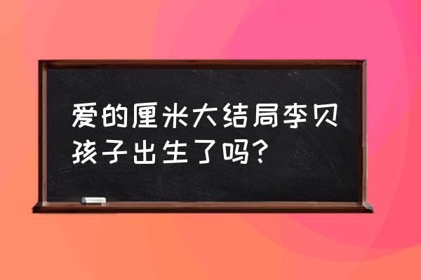 我的孩子我的家剧情最终结局 爱的厘米大结局李贝孩子出生了吗？