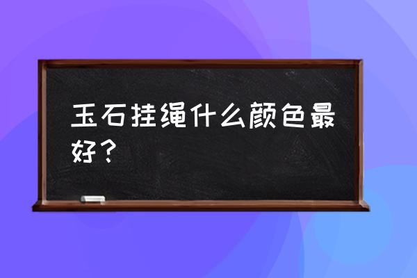 玉饰戴哪里最好 玉石挂绳什么颜色最好？