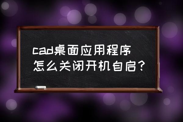 电脑老是出现自动启动怎么回事 cad桌面应用程序怎么关闭开机自启？