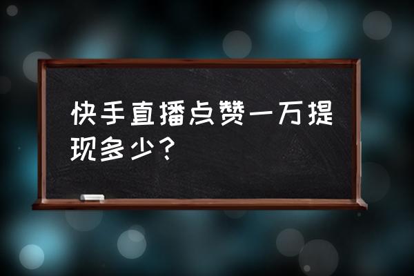 直播一万赞赚多少 快手直播点赞一万提现多少？