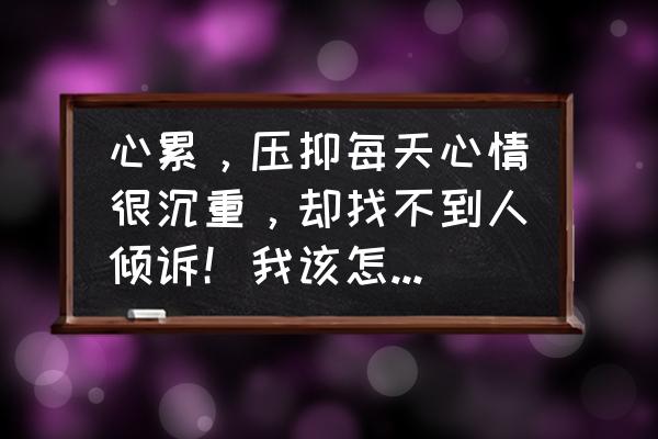 解决心情压抑的方法 心累，压抑每天心情很沉重，却找不到人倾诉！我该怎么调节心情？