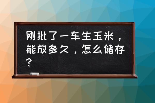 鲜玉米如何长期保存 刚批了一车生玉米，能放多久，怎么储存？