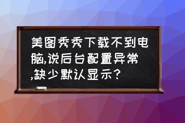 美图秀秀电脑版配置要求 美图秀秀下载不到电脑,说后台配置异常,缺少默认显示？