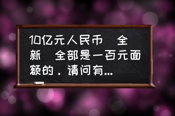 如何辨别新版10元人民币 10亿元人民币(全新)全部是一百元面额的。请问有多重?需要什么车拉？