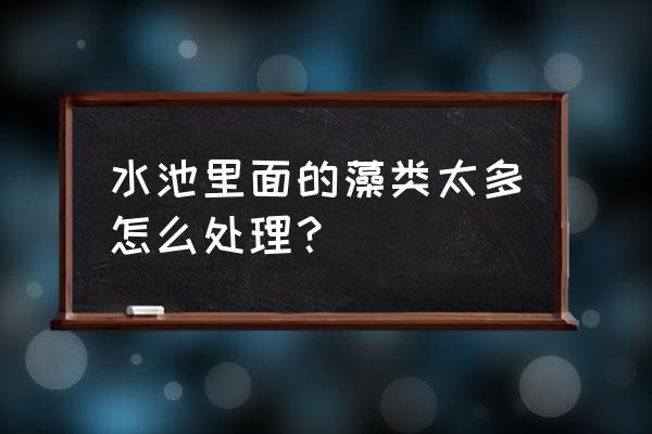 池塘水过肥杀藻能解决吗 水池里面的藻类太多怎么处理？