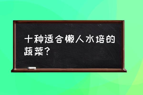 多次采收十种最省心的懒人蔬菜 十种适合懒人水培的蔬菜？