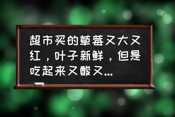 怎么挑选草莓又甜又好吃 超市买的草莓又大又红，叶子新鲜，但是吃起来又酸又硬，为什么？