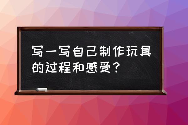 如何自制我的世界玩具大全 写一写自己制作玩具的过程和感受？