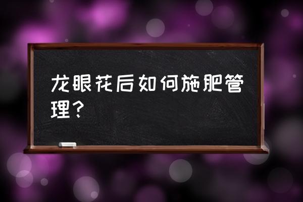 龙眼树施什么肥料最快 龙眼花后如何施肥管理？