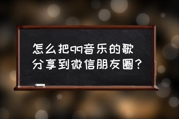 下载的歌曲如何发朋友圈 怎么把qq音乐的歌分享到微信朋友圈？