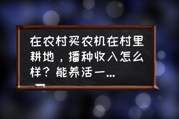 买什么小型农机最好 在农村买农机在村里耕地，播种收入怎么样？能养活一家人吗？