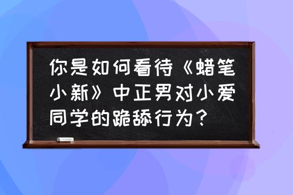 蜡笔小新便当免费吃 你是如何看待《蜡笔小新》中正男对小爱同学的跪舔行为？