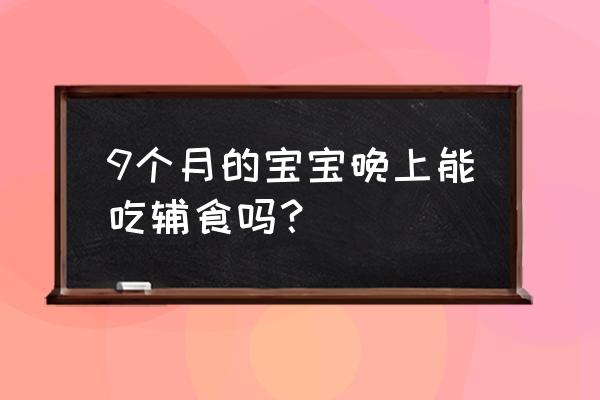 9个月宝宝辅食和奶怎样分配时间 9个月的宝宝晚上能吃辅食吗？