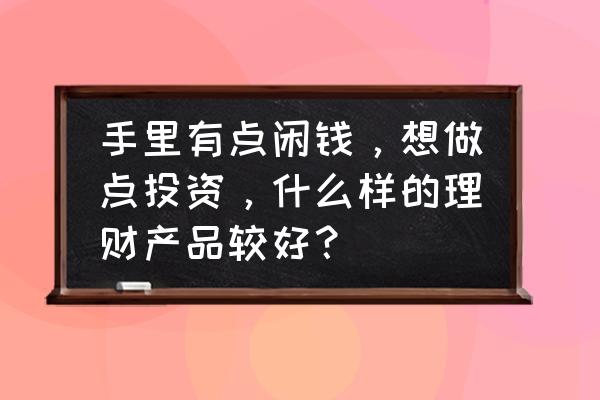 较好的投资理财项目 手里有点闲钱，想做点投资，什么样的理财产品较好？