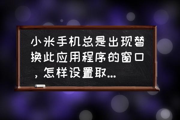 小米手机存储空间的其他怎样清理 小米手机总是出现替换此应用程序的窗口，怎样设置取消，谢谢？