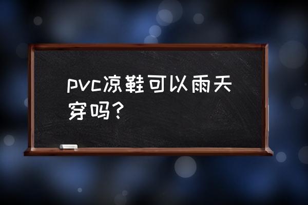 夏天下雨天穿什么鞋好看又防水 pvc凉鞋可以雨天穿吗？