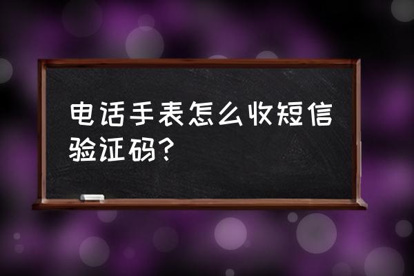 电话手表能收短信吗 电话手表怎么收短信验证码？