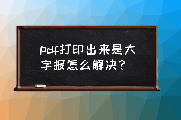 pdf文件比例大怎么解决 pdf打印出来是大字报怎么解决？