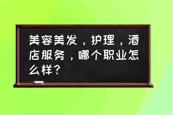 美容美发护理推荐 美容美发，护理，酒店服务，哪个职业怎么样？