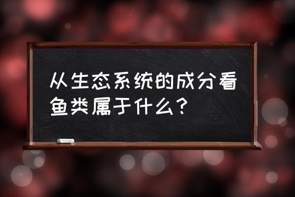 生态鱼销售技巧 从生态系统的成分看鱼类属于什么？