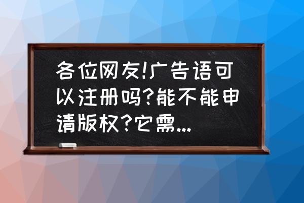 怎么申请广告语的版权 各位网友!广告语可以注册吗?能不能申请版权?它需要什么流程谢谢？