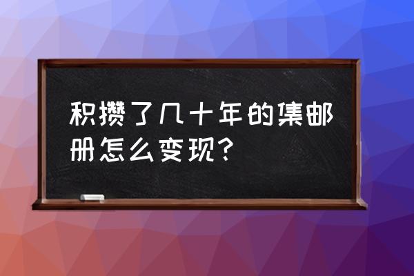 怎样教孩子集邮 积攒了几十年的集邮册怎么变现？