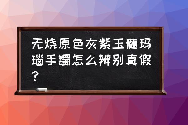 怎么判断玉髓有没有染色 无烧原色灰紫玉髓玛瑙手镯怎么辨别真假？