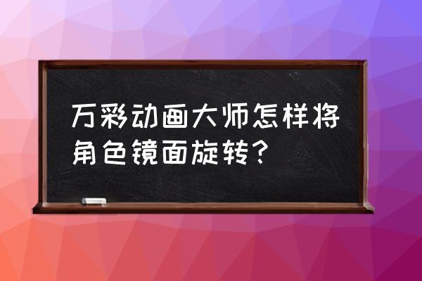 图片进入动画效果为旋转怎么设置 万彩动画大师怎样将角色镜面旋转？