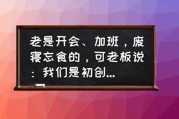 创业不掉坑的十大心法 老是开会、加班，废寝忘食的，可老板说：我们是初创企业，要拼搏，咋办？