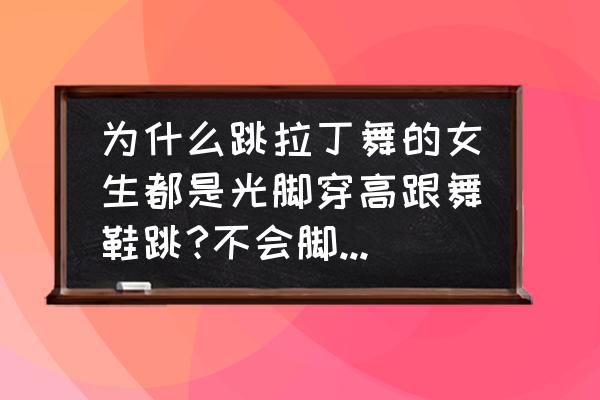 初学拉丁舞怎么选舞鞋 为什么跳拉丁舞的女生都是光脚穿高跟舞鞋跳?不会脚疼或者磨脚吗？