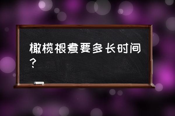 欧洲防风根吃法 橄榄根煮要多长时间？