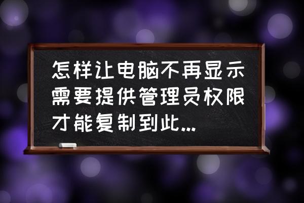 windows xp管理员权限 怎样让电脑不再显示需要提供管理员权限才能复制到此文件夹？