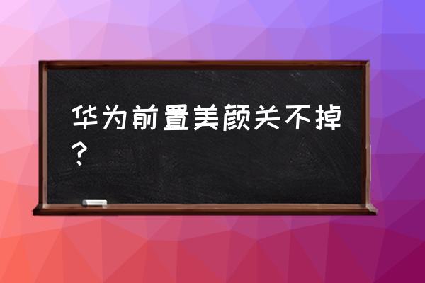 华为自带相机怎么关掉美颜 华为前置美颜关不掉？