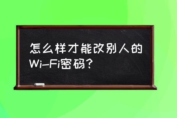 wi-fi密码怎么更改 怎么样才能改别人的Wi-Fi密码？