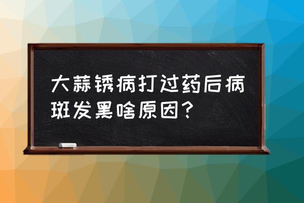 大蒜锈病怎样算治好了 大蒜锈病打过药后病斑发黑啥原因？