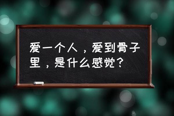 歌词我对你的爱说不清楚 爱一个人，爱到骨子里，是什么感觉？